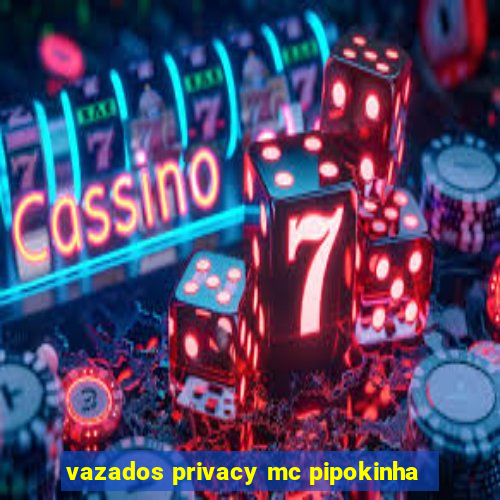 vazados privacy mc pipokinha